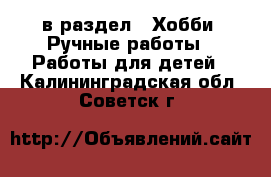  в раздел : Хобби. Ручные работы » Работы для детей . Калининградская обл.,Советск г.